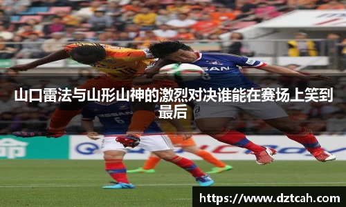 山口雷法与山形山神的激烈对决谁能在赛场上笑到最后